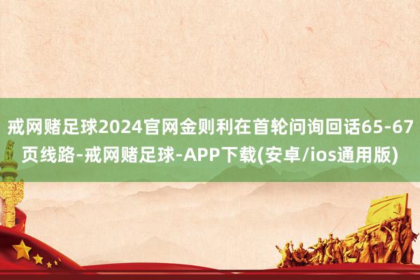 戒网赌足球2024官网金则利在首轮问询回话65-67页线路-戒网赌足球-APP下载(安卓/ios通用版)