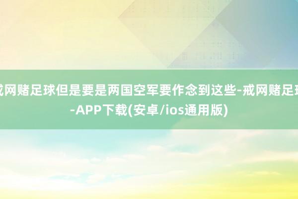 戒网赌足球但是要是两国空军要作念到这些-戒网赌足球-APP下载(安卓/ios通用版)