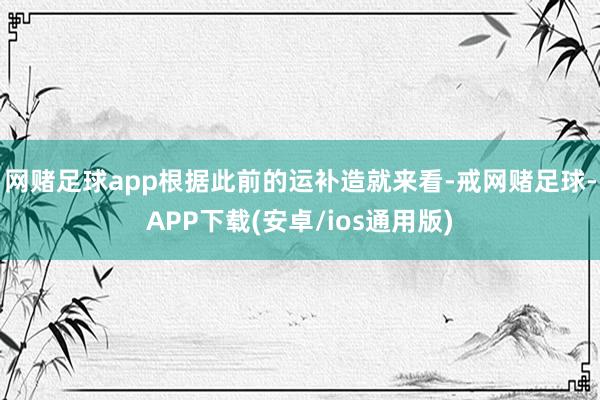 网赌足球app根据此前的运补造就来看-戒网赌足球-APP下载(安卓/ios通用版)